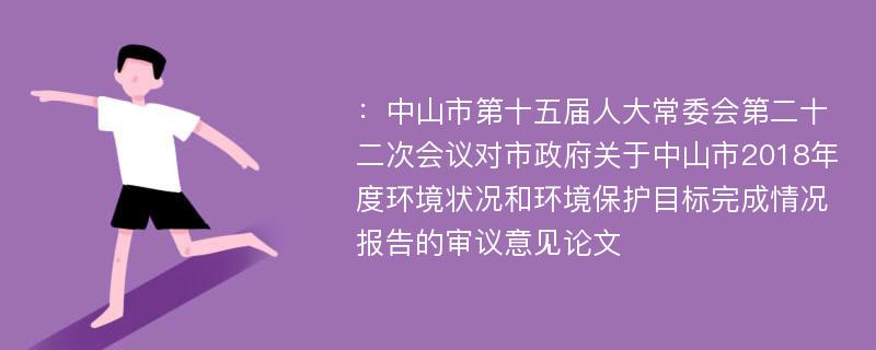 ：中山市第十五届人大常委会第二十二次会议对市政府关于中山市2018年度环境状况和环境保护目标完成情况报告的审议意见论文