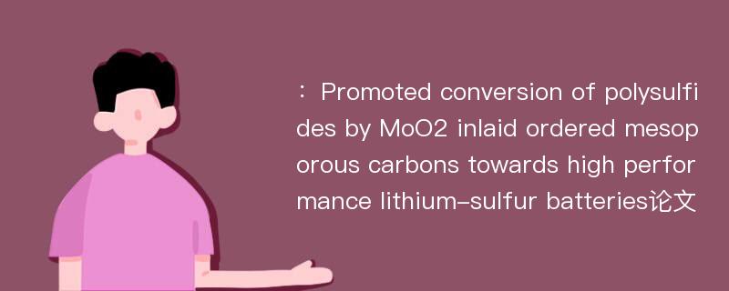 ：Promoted conversion of polysulfides by MoO2 inlaid ordered mesoporous carbons towards high performance lithium-sulfur batteries论文