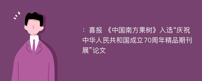 ：喜报 《中国南方果树》入选“庆祝中华人民共和国成立70周年精品期刊展”论文