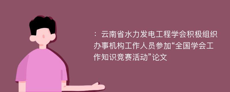 ：云南省水力发电工程学会积极组织办事机构工作人员参加“全国学会工作知识竞赛活动”论文