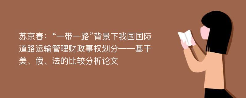 苏京春：“一带一路”背景下我国国际道路运输管理财政事权划分——基于美、俄、法的比较分析论文