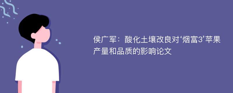 侯广军：酸化土壤改良对‘烟富3’苹果产量和品质的影响论文