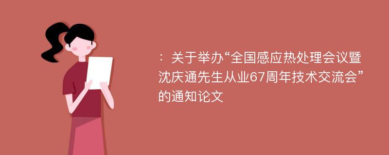 ：关于举办“全国感应热处理会议暨沈庆通先生从业67周年技术交流会”的通知论文