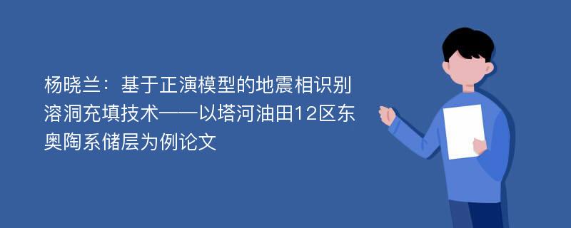 杨晓兰：基于正演模型的地震相识别溶洞充填技术——以塔河油田12区东奥陶系储层为例论文