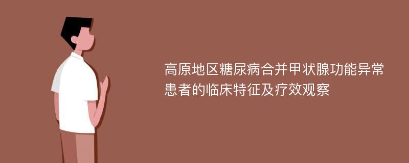 高原地区糖尿病合并甲状腺功能异常患者的临床特征及疗效观察