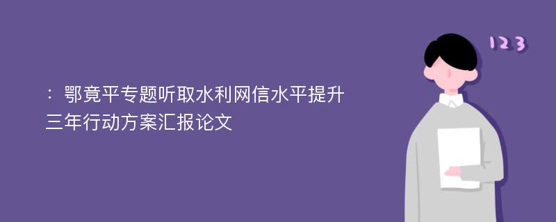 ：鄂竟平专题听取水利网信水平提升 三年行动方案汇报论文