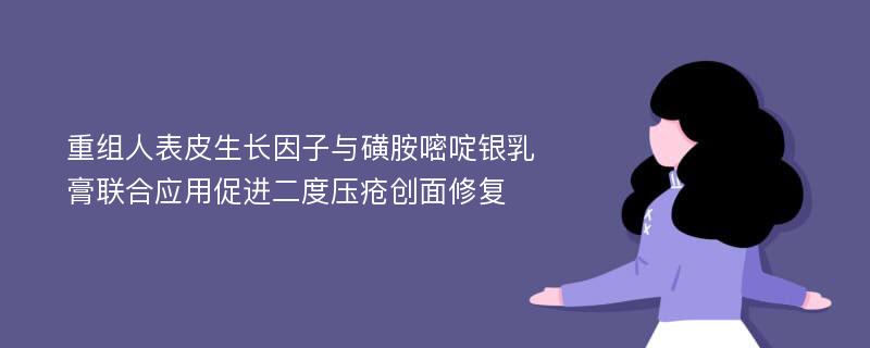 重组人表皮生长因子与磺胺嘧啶银乳膏联合应用促进二度压疮创面修复