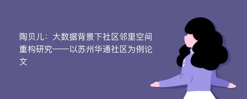 陶贝儿：大数据背景下社区邻里空间重构研究——以苏州华通社区为例论文