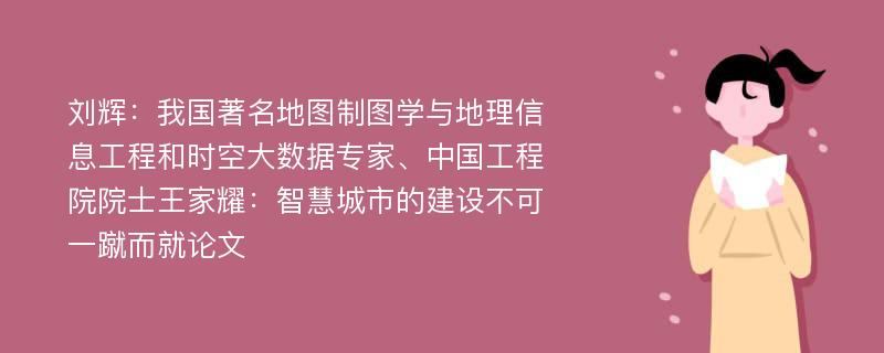 刘辉：我国著名地图制图学与地理信息工程和时空大数据专家、中国工程院院士王家耀：智慧城市的建设不可一蹴而就论文