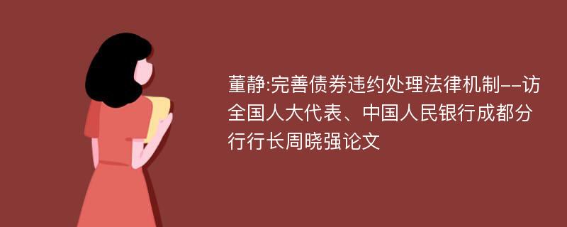 董静:完善债券违约处理法律机制--访全国人大代表、中国人民银行成都分行行长周晓强论文