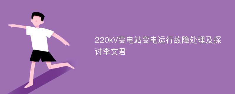 220kV变电站变电运行故障处理及探讨李文君