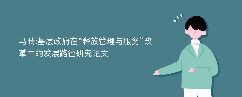 马晴:基层政府在“释放管理与服务”改革中的发展路径研究论文