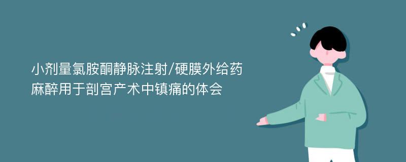 小剂量氯胺酮静脉注射/硬膜外给药麻醉用于剖宫产术中镇痛的体会