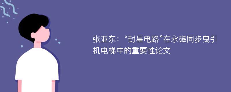 张亚东：“封星电路”在永磁同步曳引机电梯中的重要性论文