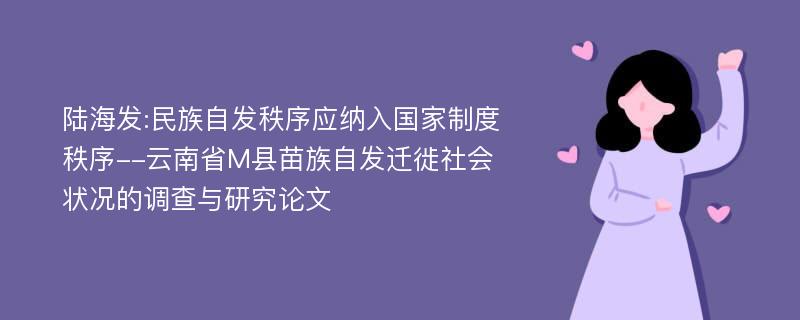 陆海发:民族自发秩序应纳入国家制度秩序--云南省M县苗族自发迁徙社会状况的调查与研究论文