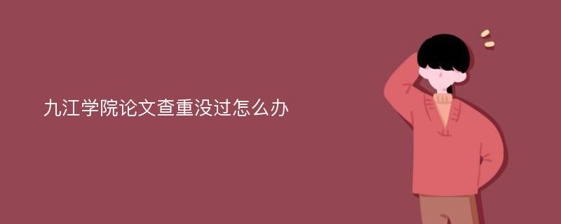 九江学院论文查重没过怎么办