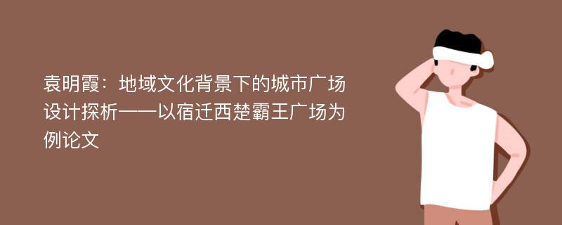 袁明霞：地域文化背景下的城市广场设计探析——以宿迁西楚霸王广场为例论文