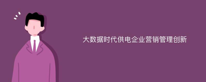 大数据时代供电企业营销管理创新