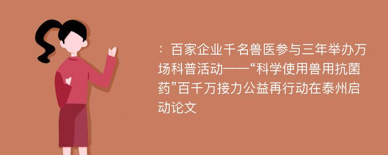 ：百家企业千名兽医参与三年举办万场科普活动——“科学使用兽用抗菌药”百千万接力公益再行动在泰州启动论文