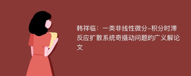 韩祥临：一类非线性微分-积分时滞反应扩散系统奇摄动问题的广义解论文