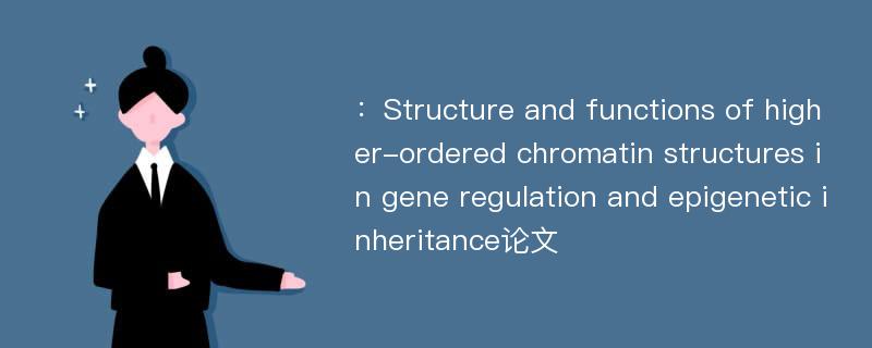 ：Structure and functions of higher-ordered chromatin structures in gene regulation and epigenetic inheritance论文