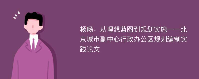 杨旸：从理想蓝图到规划实施——北京城市副中心行政办公区规划编制实践论文