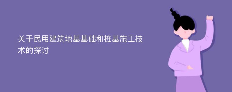 关于民用建筑地基基础和桩基施工技术的探讨