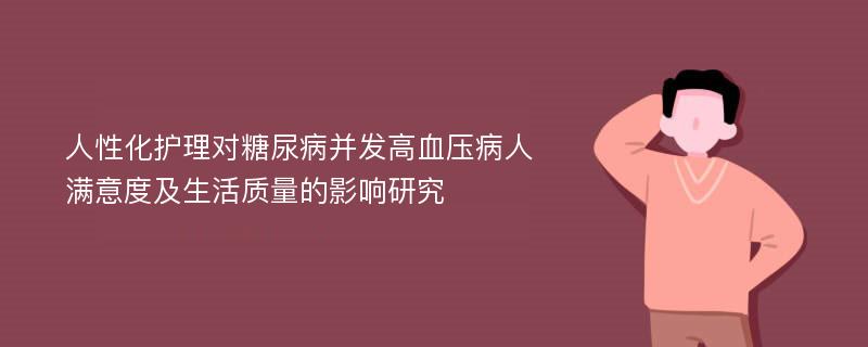 人性化护理对糖尿病并发高血压病人满意度及生活质量的影响研究