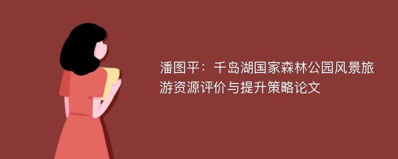 潘图平：千岛湖国家森林公园风景旅游资源评价与提升策略论文