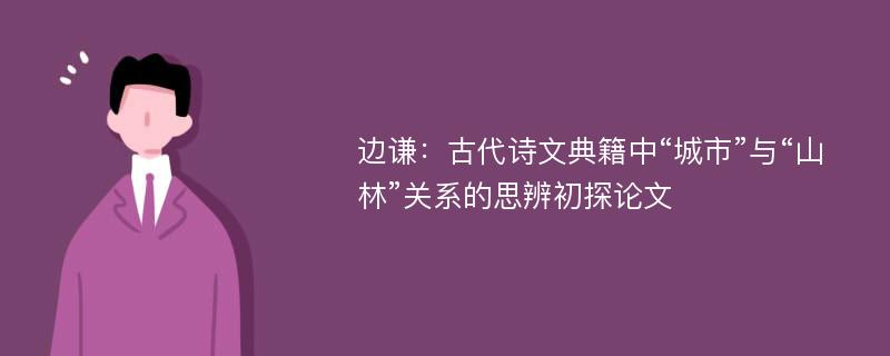 边谦：古代诗文典籍中“城市”与“山林”关系的思辨初探论文