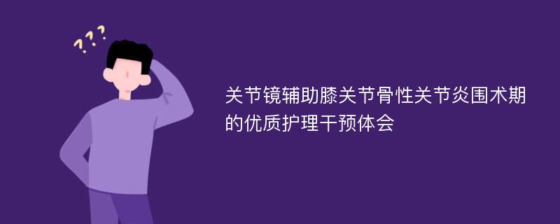 关节镜辅助膝关节骨性关节炎围术期的优质护理干预体会