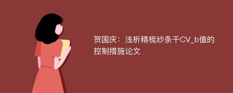 贺国庆：浅析精梳纱条干CV_b值的控制措施论文