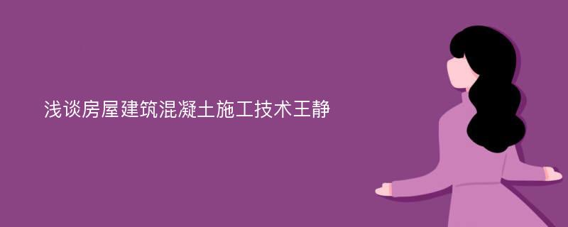 浅谈房屋建筑混凝土施工技术王静