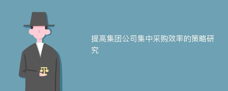 提高集团公司集中采购效率的策略研究