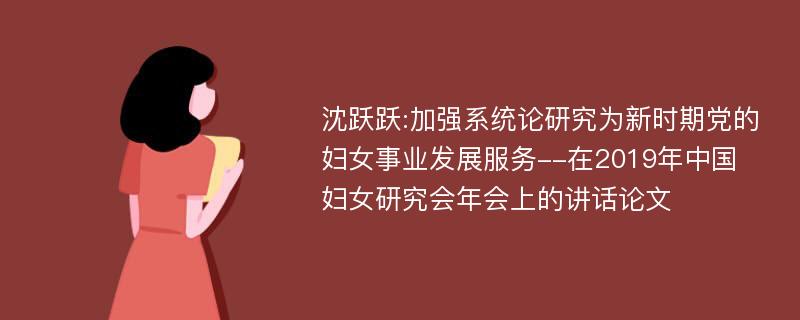 沈跃跃:加强系统论研究为新时期党的妇女事业发展服务--在2019年中国妇女研究会年会上的讲话论文