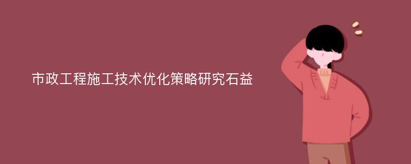 市政工程施工技术优化策略研究石益