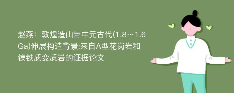 赵燕：敦煌造山带中元古代(1.8～1.6Ga)伸展构造背景:来自A型花岗岩和镁铁质变质岩的证据论文