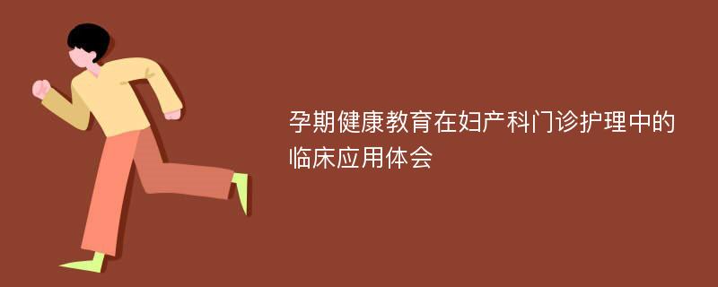 孕期健康教育在妇产科门诊护理中的临床应用体会