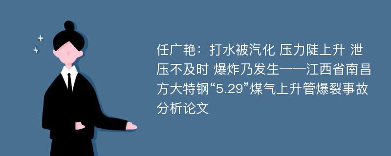 任广艳：打水被汽化 压力陡上升 泄压不及时 爆炸乃发生——江西省南昌方大特钢“5.29”煤气上升管爆裂事故分析论文