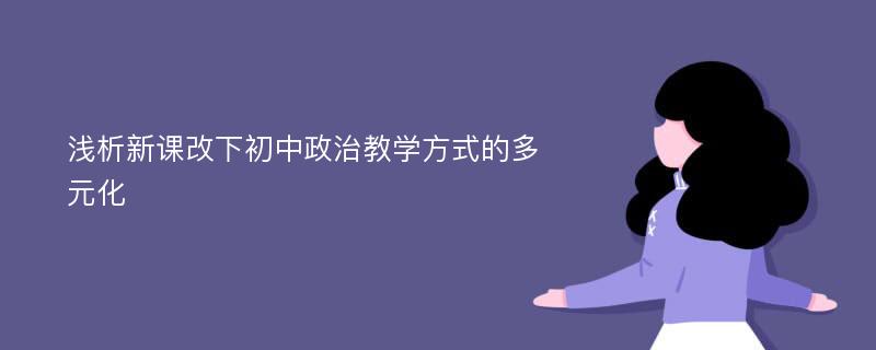 浅析新课改下初中政治教学方式的多元化