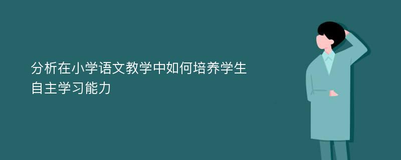 分析在小学语文教学中如何培养学生自主学习能力