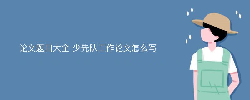 论文题目大全 少先队工作论文怎么写