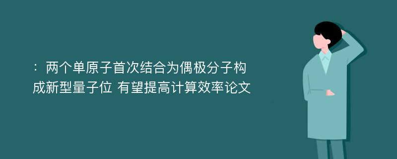 ：两个单原子首次结合为偶极分子构成新型量子位 有望提高计算效率论文