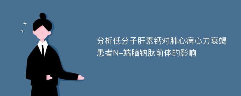 分析低分子肝素钙对肺心病心力衰竭患者N-端脑钠肽前体的影响