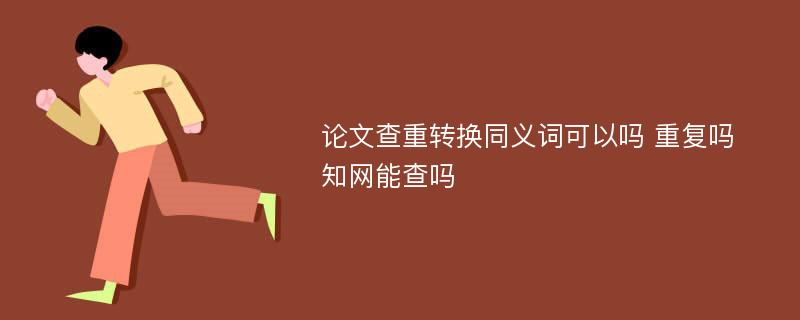 论文查重转换同义词可以吗 重复吗 知网能查吗