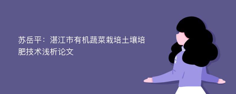 苏岳平：湛江市有机蔬菜栽培土壤培肥技术浅析论文