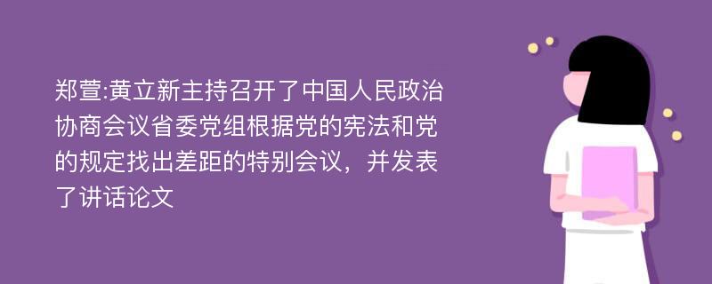 郑萱:黄立新主持召开了中国人民政治协商会议省委党组根据党的宪法和党的规定找出差距的特别会议，并发表了讲话论文