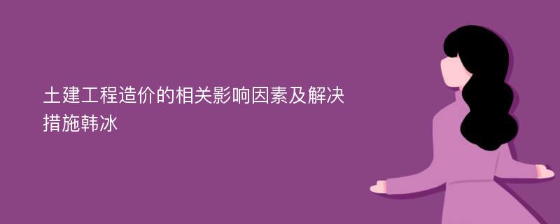 土建工程造价的相关影响因素及解决措施韩冰