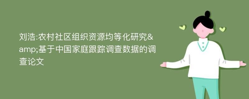 刘浩:农村社区组织资源均等化研究&基于中国家庭跟踪调查数据的调查论文