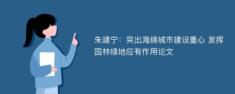 朱建宁：突出海绵城市建设重心 发挥园林绿地应有作用论文